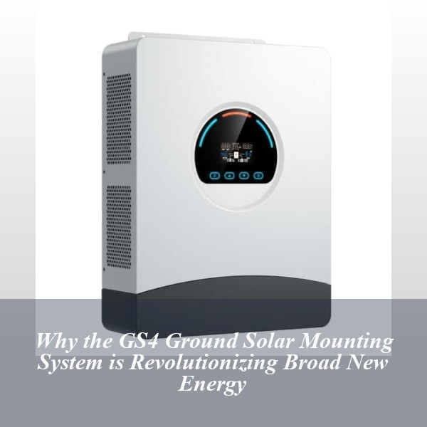 Why the GS4 Ground Solar Mounting System is Revolutionizing Broad New Energy